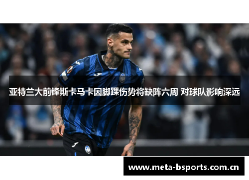亚特兰大前锋斯卡马卡因脚踝伤势将缺阵六周 对球队影响深远